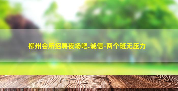 柳州会所招聘夜场吧.诚信-两个班无压力